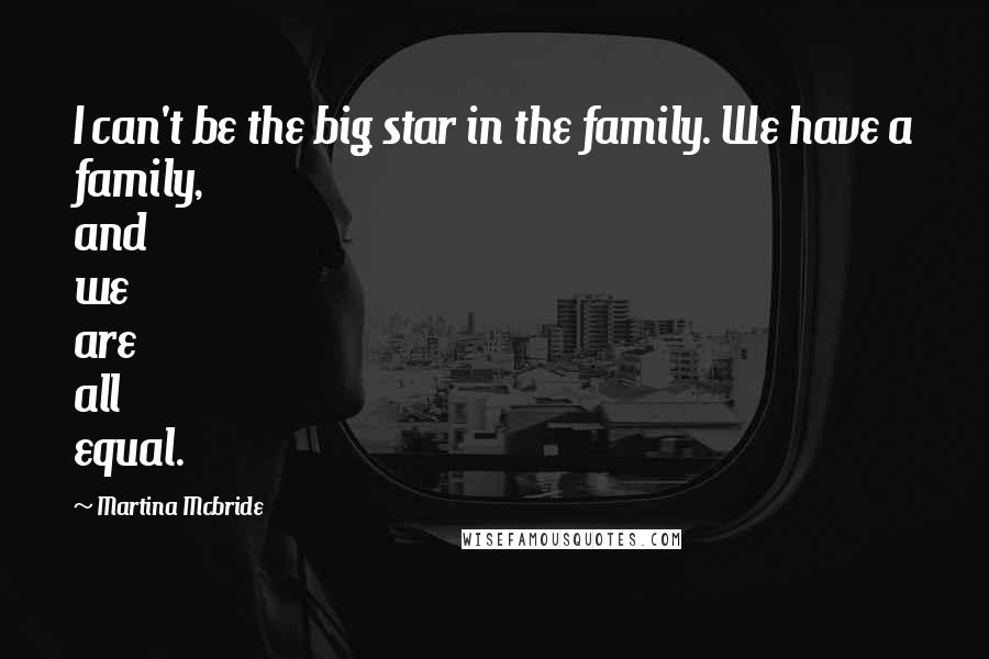 Martina Mcbride quotes: I can't be the big star in the family. We have a family, and we are all equal.