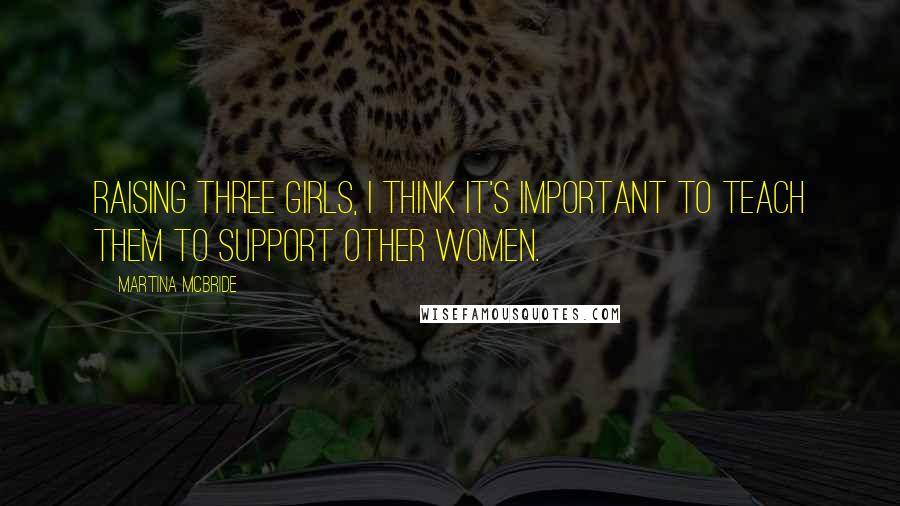 Martina Mcbride quotes: Raising three girls, I think it's important to teach them to support other women.
