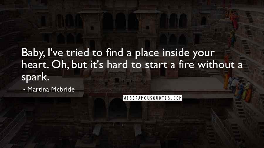 Martina Mcbride quotes: Baby, I've tried to find a place inside your heart. Oh, but it's hard to start a fire without a spark. Martina Mcbride quotes: Baby, I've tried to find a place inside your heart. Oh, but it's hard to start a fire without a spark.