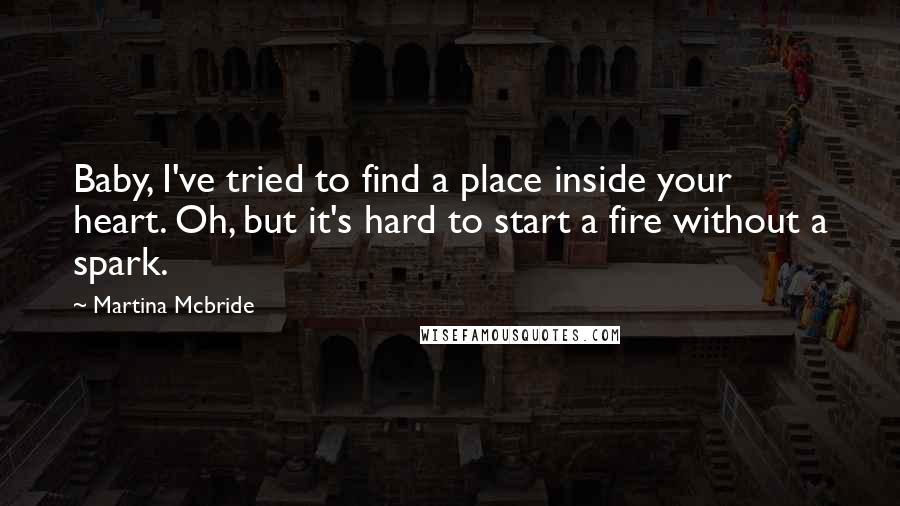 Martina Mcbride quotes: Baby, I've tried to find a place inside your heart. Oh, but it's hard to start a fire without a spark.