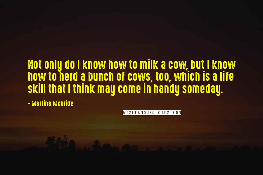 Martina Mcbride quotes: Not only do I know how to milk a cow, but I know how to herd a bunch of cows, too, which is a life skill that I think may Martina Mcbride quotes: Not only do I know how to milk a cow, but I know how to herd a bunch of cows, too, which is a life skill that I think may