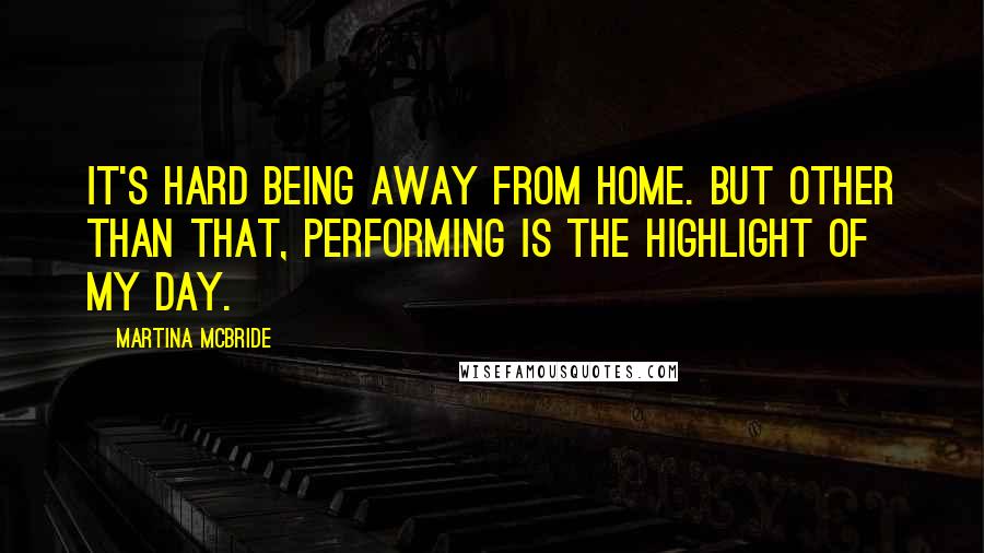 Martina Mcbride quotes: It's hard being away from home. But other than that, performing is the highlight of my day.
