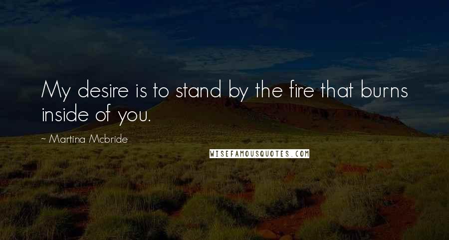 Martina Mcbride quotes: My desire is to stand by the fire that burns inside of you.