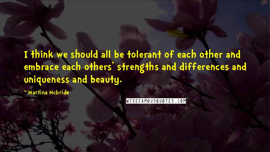 Martina Mcbride quotes: I think we should all be tolerant of each other and embrace each others' strengths and differences and uniqueness and beauty. Martina Mcbride quotes: I think we should all be tolerant of each other and embrace each others' strengths and differences and uniqueness and beauty.