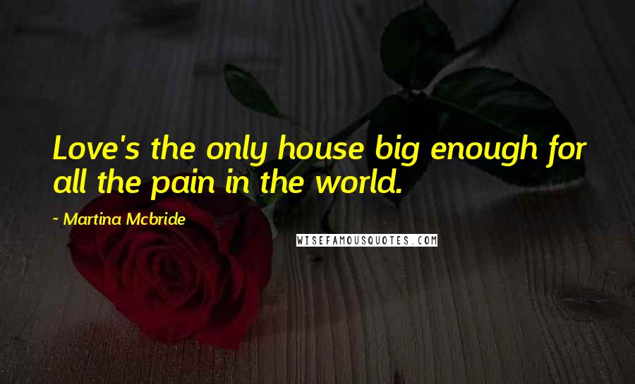 Martina Mcbride quotes: Love's the only house big enough for all the pain in the world.