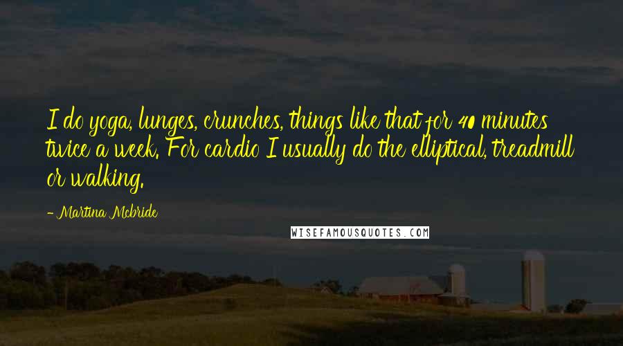 Martina Mcbride quotes: I do yoga, lunges, crunches, things like that for 40 minutes twice a week. For cardio I usually do the elliptical, treadmill or walking. Martina Mcbride quotes: I do yoga, lunges, crunches, things like that for 40 minutes twice a week. For cardio I usually do the elliptical, treadmill or walking.