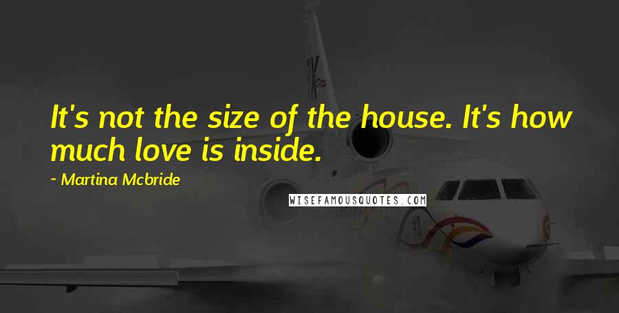 Martina Mcbride quotes: It's not the size of the house. It's how much love is inside.