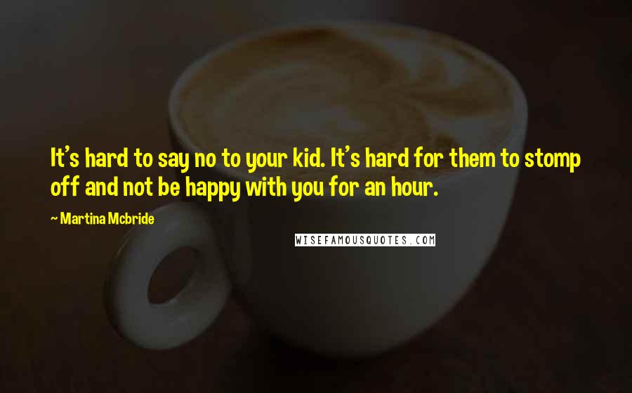 Martina Mcbride quotes: It's hard to say no to your kid. It's hard for them to stomp off and not be happy with you for an hour.
