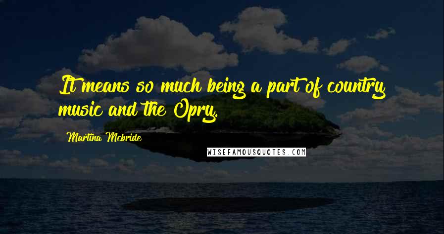 Martina Mcbride quotes: It means so much being a part of country music and the Opry.