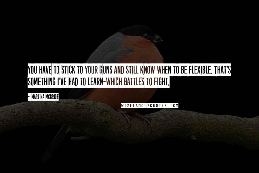 Martina Mcbride quotes: You have to stick to your guns and still know when to be flexible. That's something I've had to learn-which battles to fight. Martina Mcbride quotes: You have to stick to your guns and still know when to be flexible. That's something I've had to learn-which battles to fight.