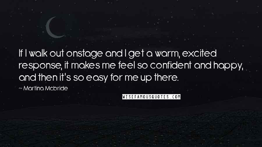 Martina Mcbride quotes: If I walk out onstage and I get a warm, excited response, it makes me feel so confident and happy, and then it's so easy for me up there. Martina Mcbride quotes: If I walk out onstage and I get a warm, excited response, it makes me feel so confident and happy, and then it's so easy for me up there.