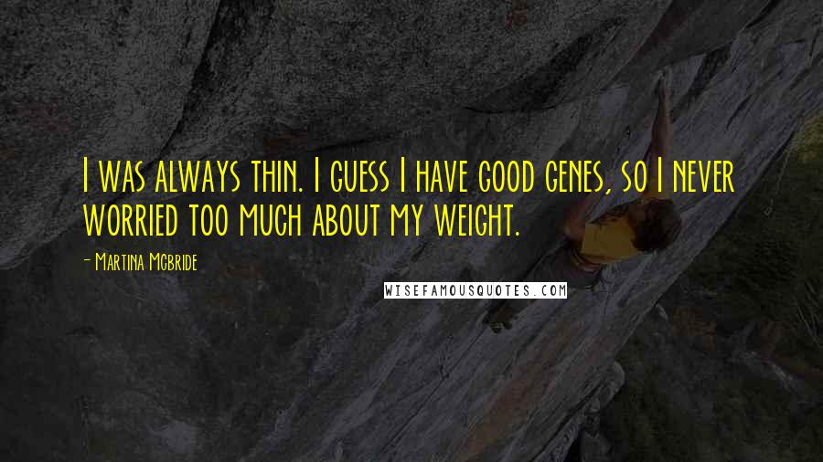 Martina Mcbride quotes: I was always thin. I guess I have good genes, so I never worried too much about my weight.