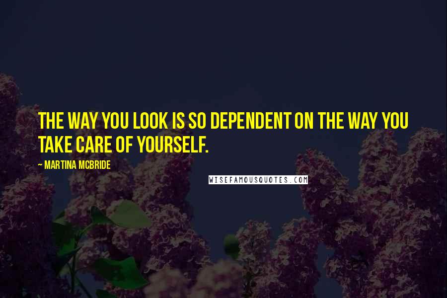 Martina Mcbride quotes: The way you look is so dependent on the way you take care of yourself.