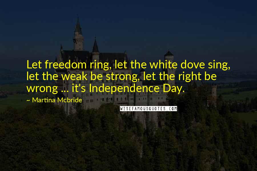 Martina Mcbride quotes: Let freedom ring, let the white dove sing, let the weak be strong, let the right be wrong ... it's Independence Day.
