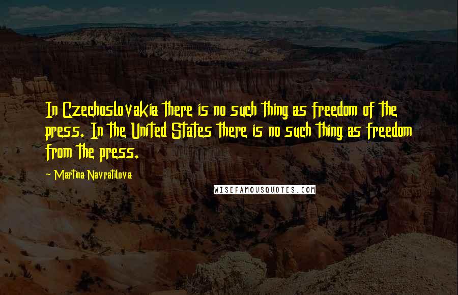 Martina Navratilova quotes: In Czechoslovakia there is no such thing as freedom of the press. In the United States there is no such thing as freedom from the press.