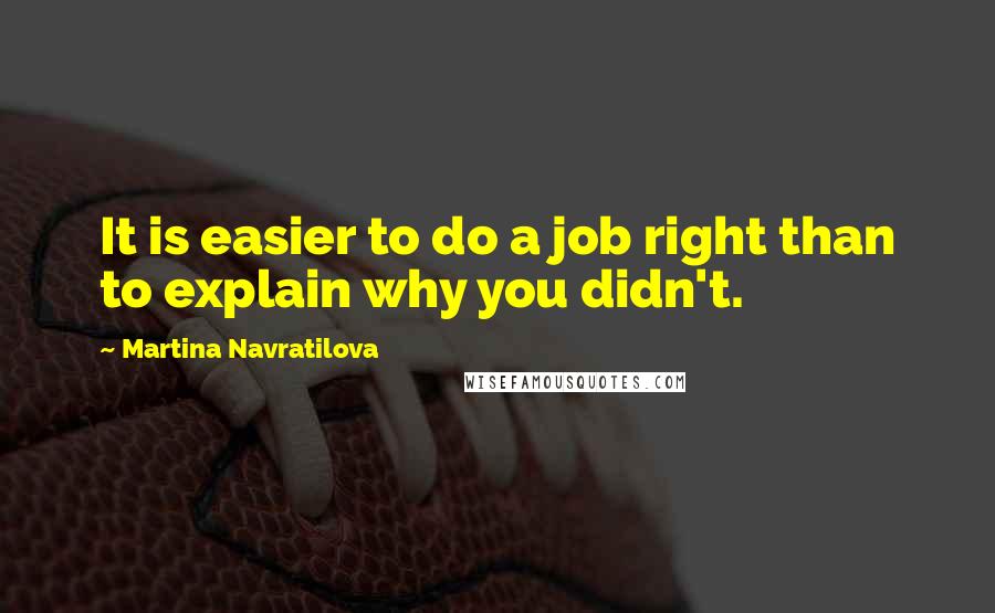 Martina Navratilova quotes: It is easier to do a job right than to explain why you didn't.