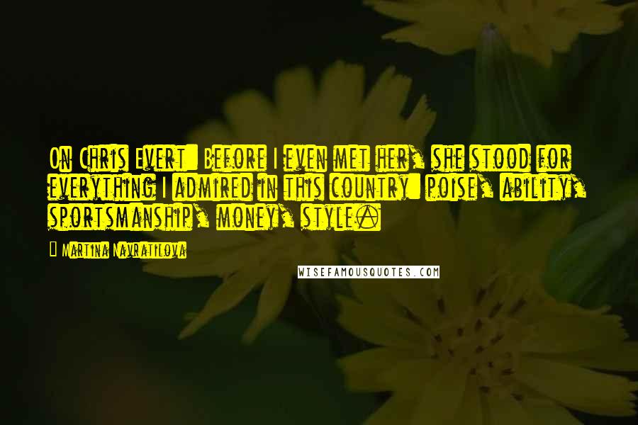 Martina Navratilova quotes: On Chris Evert: Before I even met her, she stood for everything I admired in this country: poise, ability, sportsmanship, money, style.