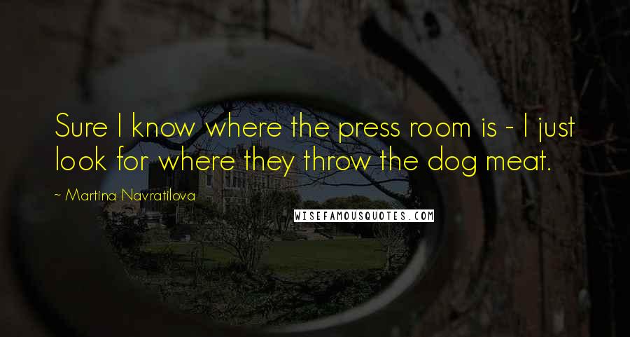 Martina Navratilova quotes: Sure I know where the press room is - I just look for where they throw the dog meat.