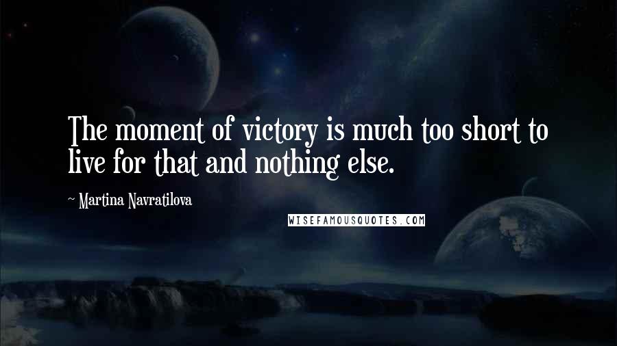 Martina Navratilova quotes: The moment of victory is much too short to live for that and nothing else.