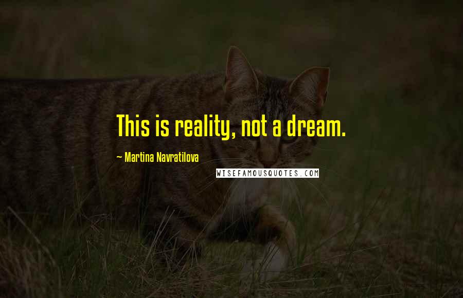 Martina Navratilova quotes: This is reality, not a dream.