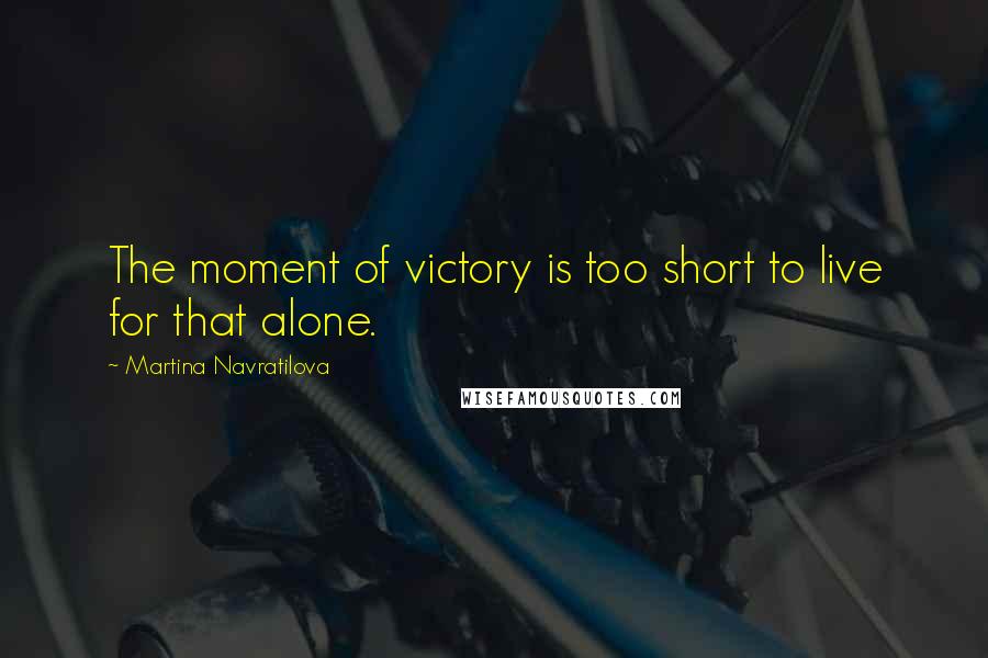 Martina Navratilova quotes: The moment of victory is too short to live for that alone.