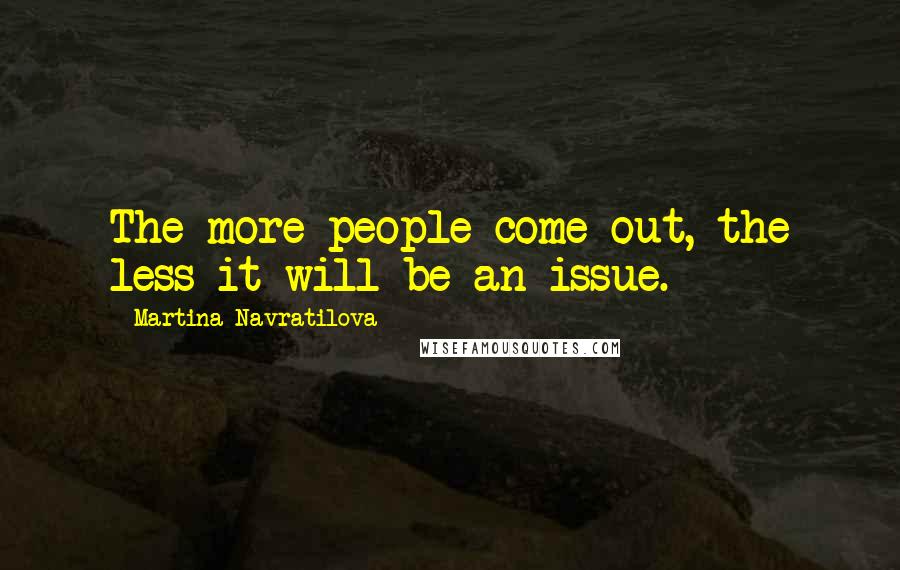 Martina Navratilova quotes: The more people come out, the less it will be an issue.