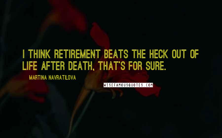 Martina Navratilova quotes: I think retirement beats the heck out of life after death, that's for sure.