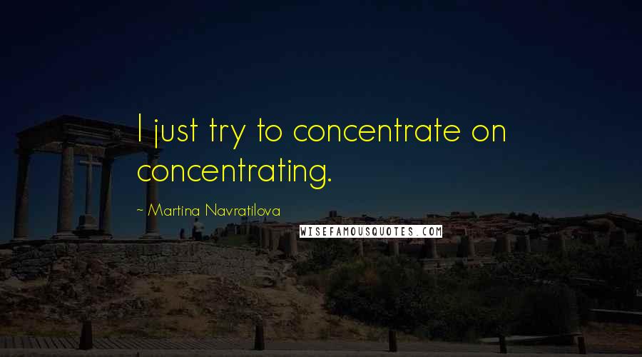 Martina Navratilova quotes: I just try to concentrate on concentrating.