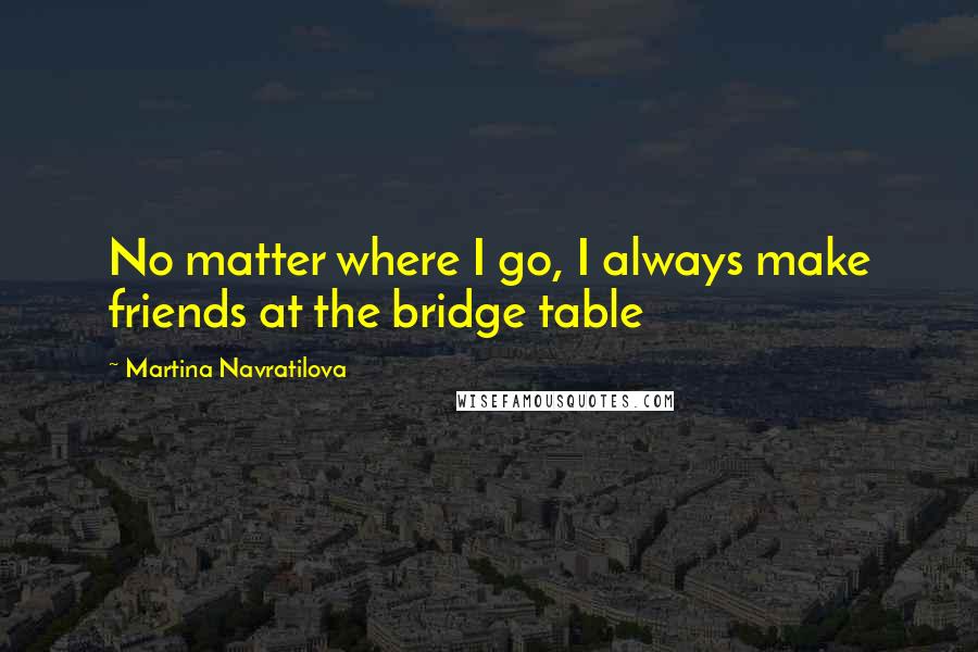 Martina Navratilova quotes: No matter where I go, I always make friends at the bridge table