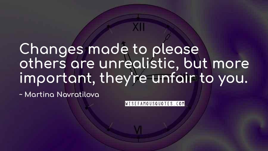 Martina Navratilova quotes: Changes made to please others are unrealistic, but more important, they're unfair to you.