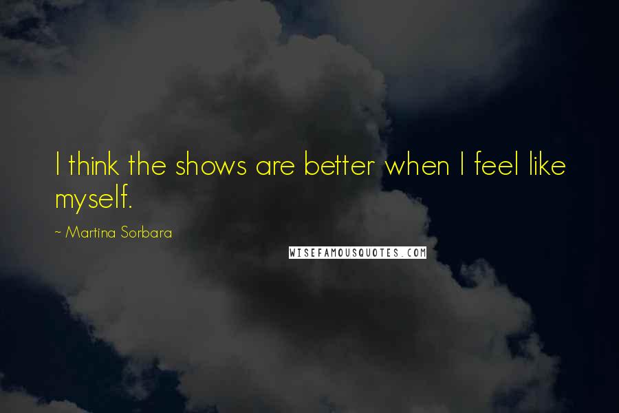 Martina Sorbara quotes: I think the shows are better when I feel like myself.