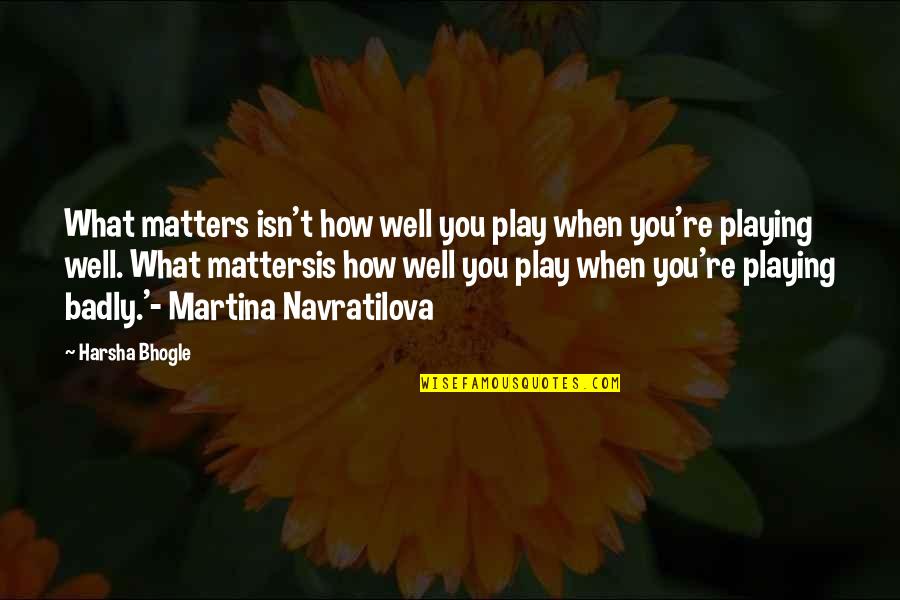 Martina's Quotes By Harsha Bhogle: What matters isn't how well you play when