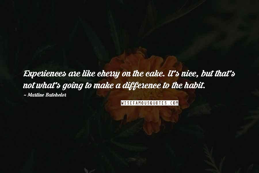 Martine Batchelor quotes: Experiences are like cherry on the cake. It's nice, but that's not what's going to make a difference to the habit.