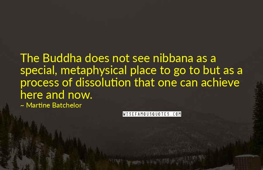 Martine Batchelor quotes: The Buddha does not see nibbana as a special, metaphysical place to go to but as a process of dissolution that one can achieve here and now.