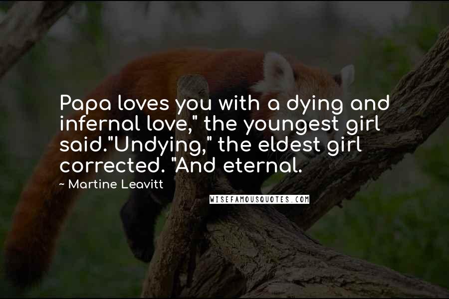 Martine Leavitt quotes: Papa loves you with a dying and infernal love," the youngest girl said."Undying," the eldest girl corrected. "And eternal. Martine Leavitt quotes: Papa loves you with a dying and infernal love," the youngest girl said."Undying," the eldest girl corrected. "And eternal.