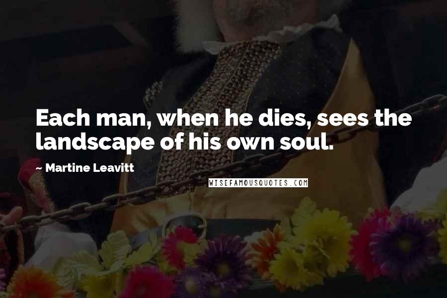 Martine Leavitt quotes: Each man, when he dies, sees the landscape of his own soul.