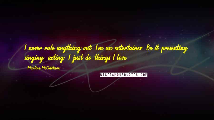 Martine McCutcheon quotes: I never rule anything out. I'm an entertainer. Be it presenting, singing, acting, I just do things I love.