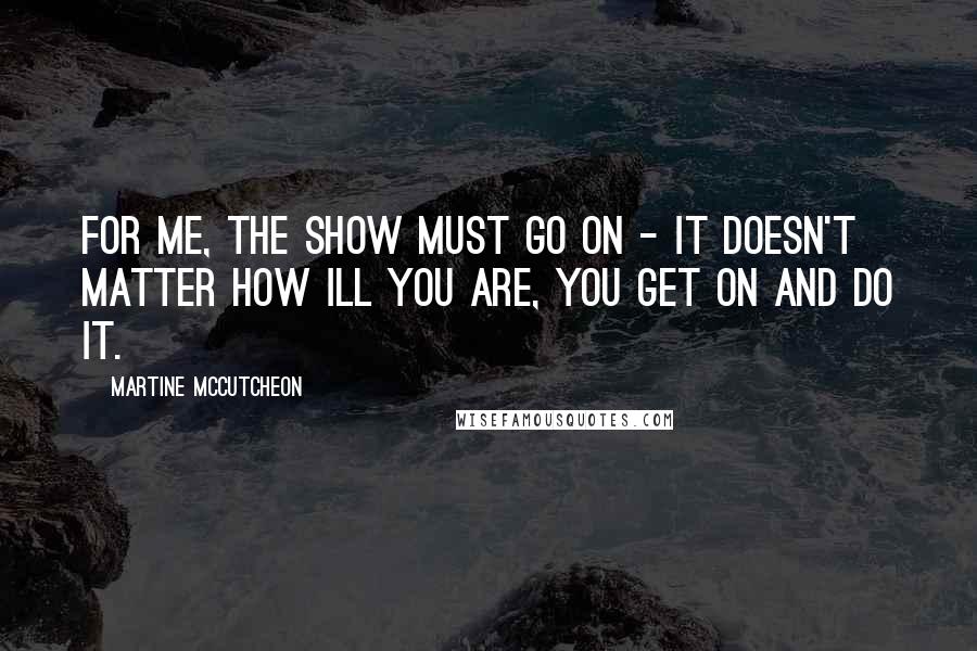 Martine McCutcheon quotes: For me, the show must go on - it doesn't matter how ill you are, you get on and do it.