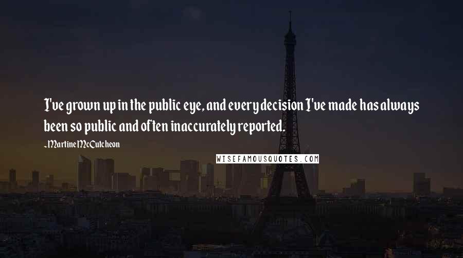 Martine McCutcheon quotes: I've grown up in the public eye, and every decision I've made has always been so public and often inaccurately reported.