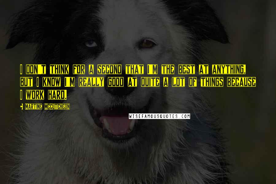 Martine McCutcheon quotes: I don't think for a second that I'm the best at anything, but I know I'm really good at quite a lot of things because I work hard.