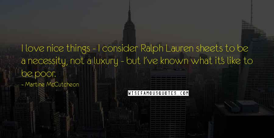 Martine McCutcheon quotes: I love nice things - I consider Ralph Lauren sheets to be a necessity, not a luxury - but I've known what it's like to be poor.