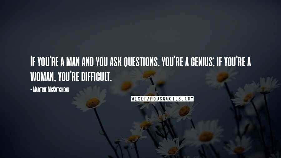 Martine McCutcheon quotes: If you're a man and you ask questions, you're a genius; if you're a woman, you're difficult.