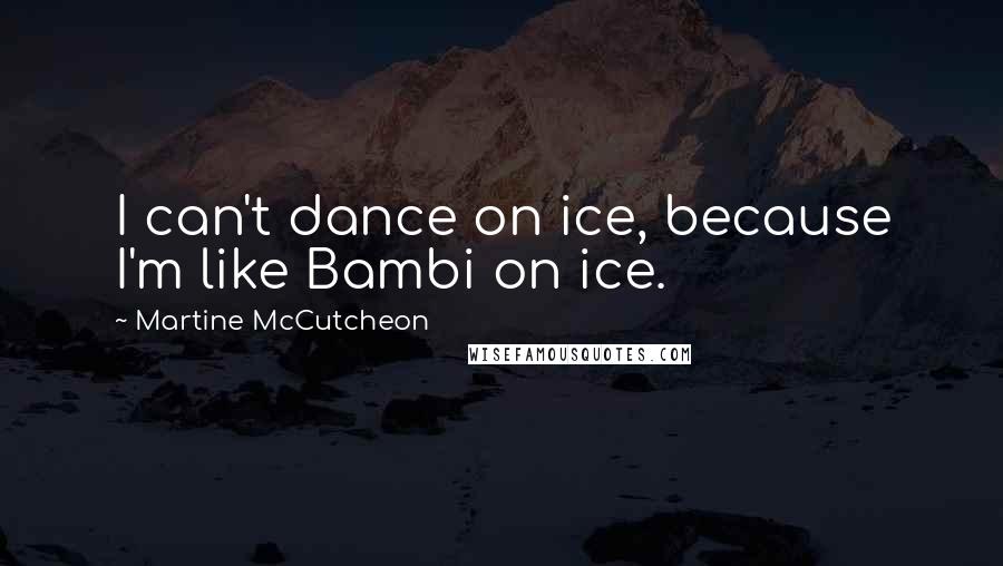 Martine McCutcheon quotes: I can't dance on ice, because I'm like Bambi on ice.