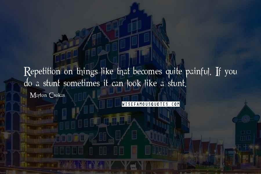 Marton Csokas quotes: Repetition on things like that becomes quite painful. If you do a stunt sometimes it can look like a stunt.