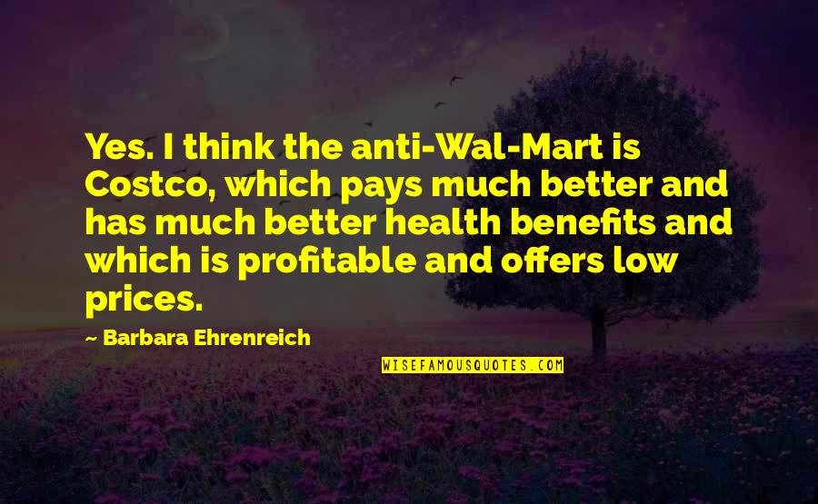 Mart's Quotes By Barbara Ehrenreich: Yes. I think the anti-Wal-Mart is Costco, which Mart's Quotes By Barbara Ehrenreich: Yes. I think the anti-Wal-Mart is Costco, which