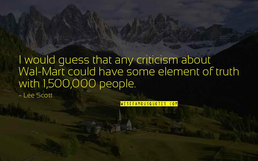 Mart's Quotes By Lee Scott: I would guess that any criticism about Wal-Mart Mart's Quotes By Lee Scott: I would guess that any criticism about Wal-Mart