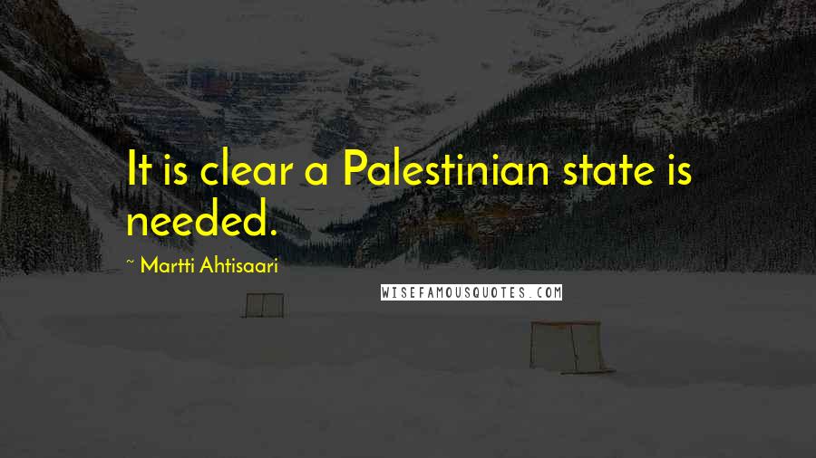 Martti Ahtisaari quotes: It is clear a Palestinian state is needed.