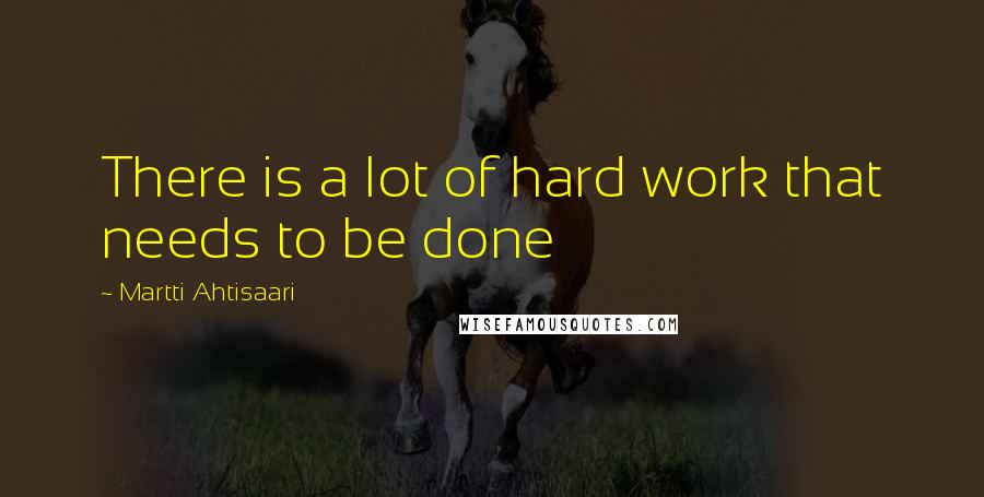 Martti Ahtisaari quotes: There is a lot of hard work that needs to be done