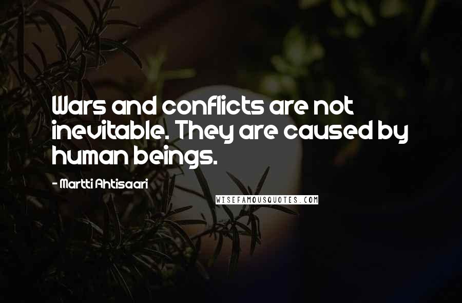 Martti Ahtisaari quotes: Wars and conflicts are not inevitable. They are caused by human beings.