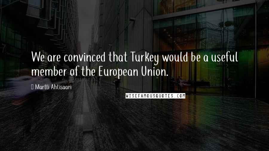 Martti Ahtisaari quotes: We are convinced that Turkey would be a useful member of the European Union.
